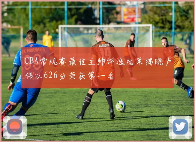 CBA常规赛最佳主帅评选结果揭晓卢伟以626分荣获第一名