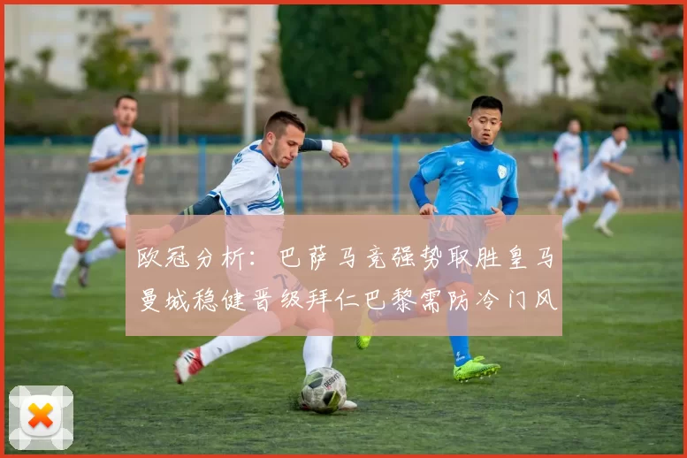 欧冠分析：巴萨马竞强势取胜皇马曼城稳健晋级拜仁巴黎需防冷门风险