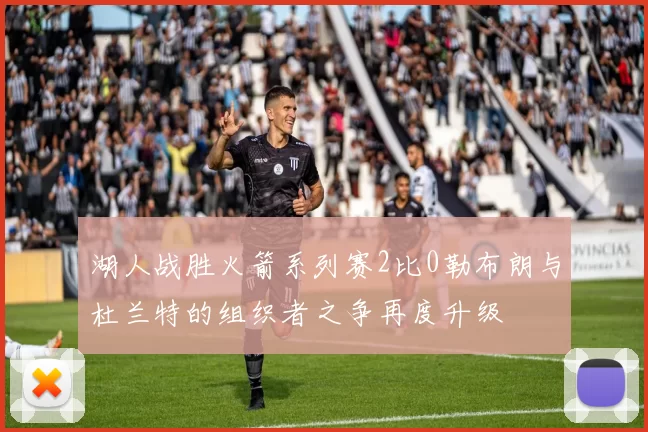 湖人战胜火箭系列赛2比0勒布朗与杜兰特的组织者之争再度升级