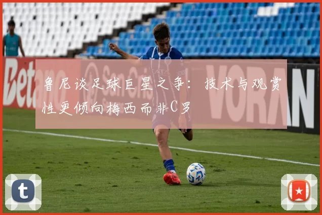 鲁尼谈足球巨星之争：技术与观赏性更倾向梅西而非C罗