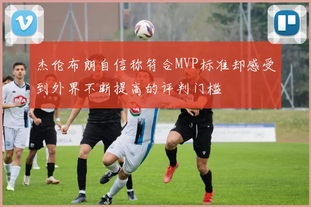 杰伦布朗自信称符合MVP标准却感受到外界不断提高的评判门槛