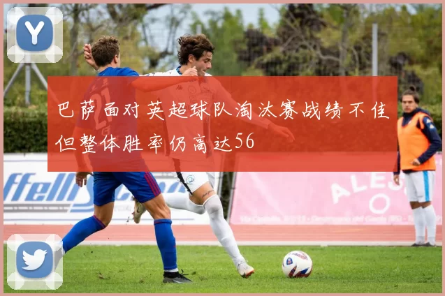 巴萨面对英超球队淘汰赛战绩不佳但整体胜率仍高达56
