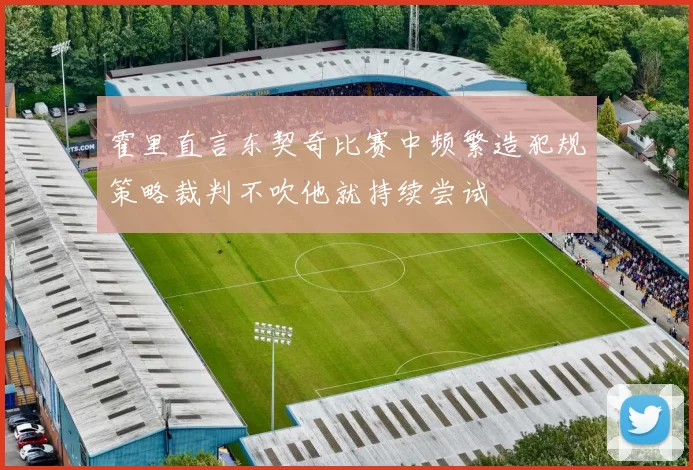 霍里直言东契奇比赛中频繁造犯规策略裁判不吹他就持续尝试