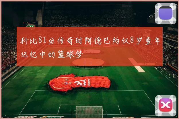 科比81分传奇时阿德巴约仅8岁童年记忆中的篮球梦