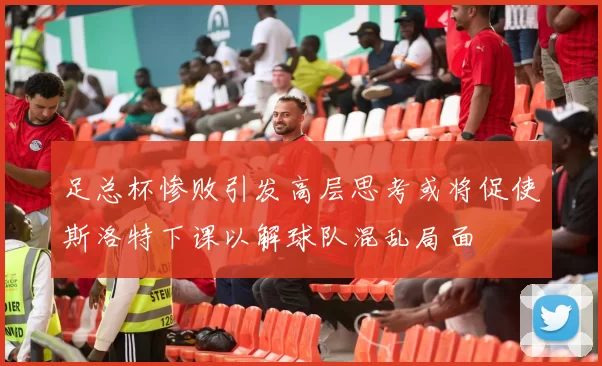 足总杯惨败引发高层思考或将促使斯洛特下课以解球队混乱局面