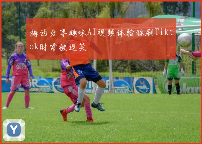 梅西分享趣味AI视频体验称刷Tiktok时常被逗笑