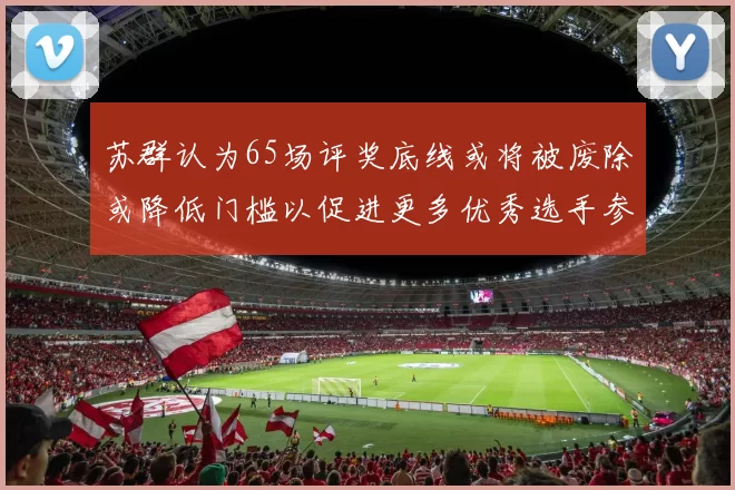 苏群认为65场评奖底线或将被废除或降低门槛以促进更多优秀选手参与