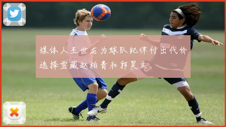 媒体人王世龙为球队纪律付出代价选择雪藏赵柏青和郭昊文