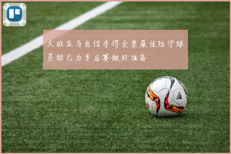 文班亚马自信夺得全票最佳防守球员称已为季后赛做好准备