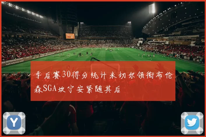 季后赛30得分统计米切尔领衔布伦森SGA坎宁安紧随其后