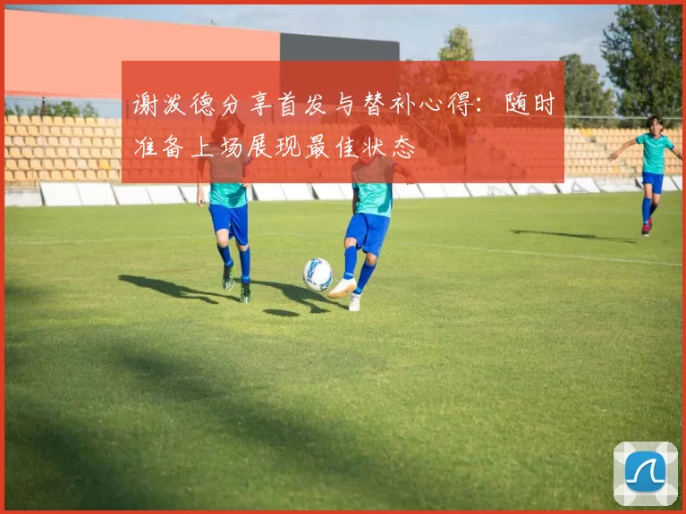 谢泼德分享首发与替补心得：随时准备上场展现最佳状态