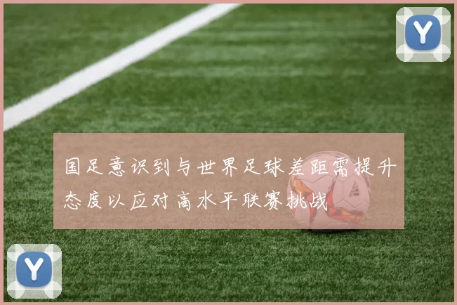 国足意识到与世界足球差距需提升态度以应对高水平联赛挑战