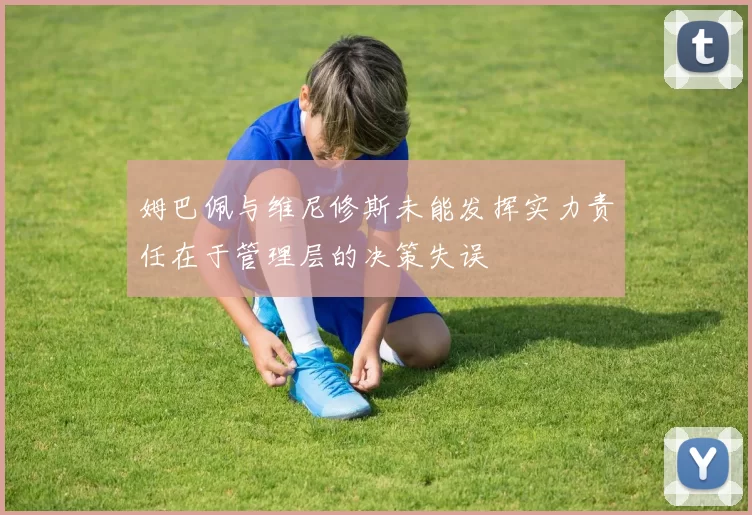 姆巴佩与维尼修斯未能发挥实力责任在于管理层的决策失误