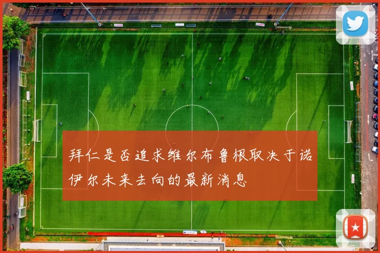 拜仁是否追求维尔布鲁根取决于诺伊尔未来去向的最新消息