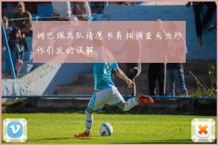 姆巴佩离队请愿书真相调查或为炒作引发的误解