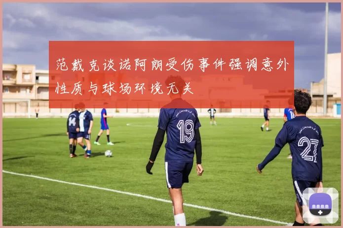 范戴克谈诺阿朗受伤事件强调意外性质与球场环境无关