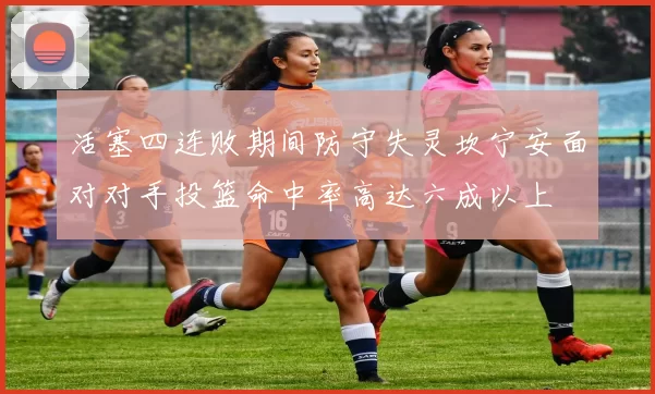 活塞四连败期间防守失灵坎宁安面对对手投篮命中率高达六成以上