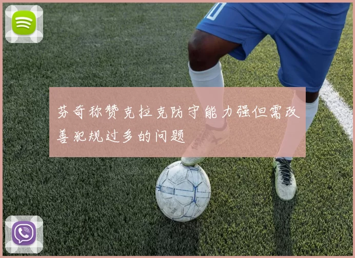 芬奇称赞克拉克防守能力强但需改善犯规过多的问题