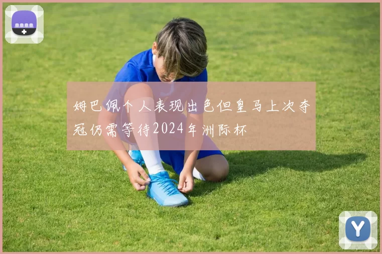 姆巴佩个人表现出色但皇马上次夺冠仍需等待2024年洲际杯