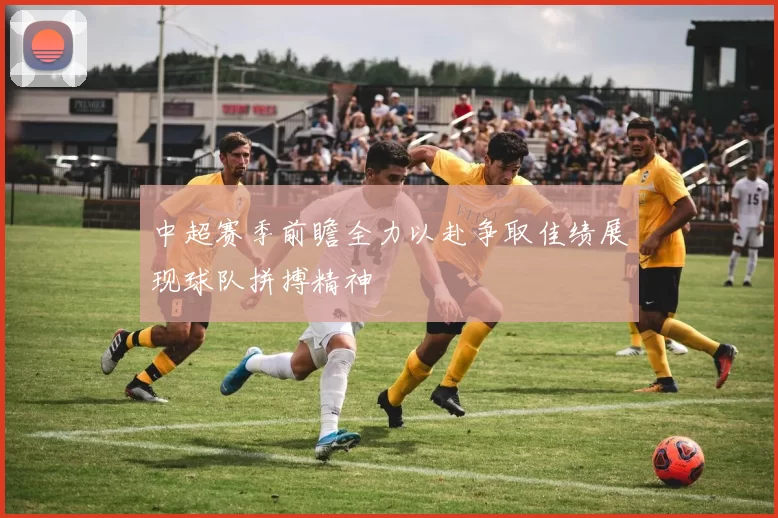 中超赛季前瞻全力以赴争取佳绩展现球队拼搏精神