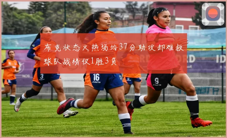 布克状态火热场均37分助攻却难救球队战绩仅1胜3负