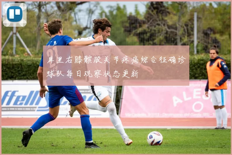库里右膝髌股关节疼痛综合征确诊球队每日观察状态更新