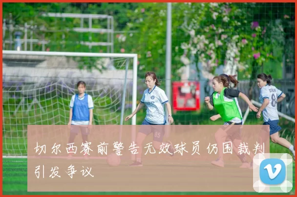 切尔西赛前警告无效球员仍围裁判引发争议