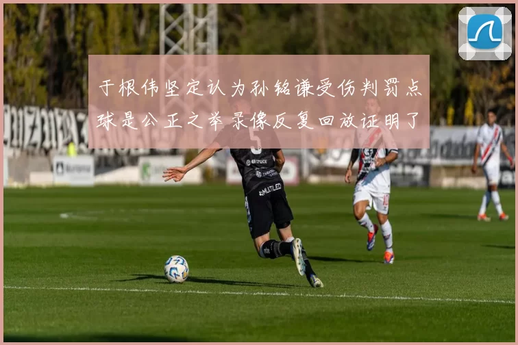 于根伟坚定认为孙铭谦受伤判罚点球是公正之举录像反复回放证明了这一点